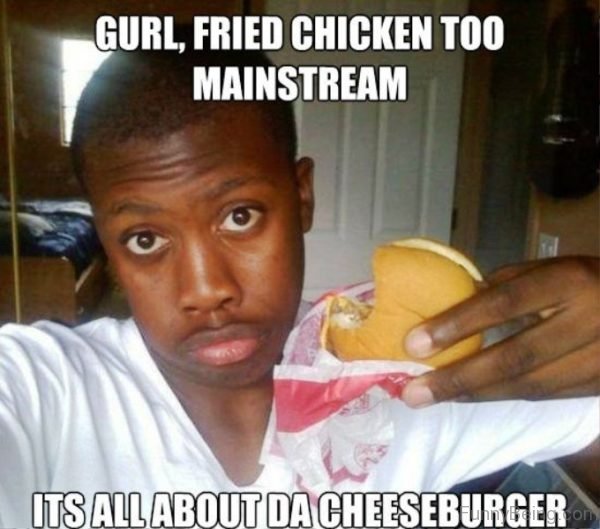 Gurl, Fried Chicken Too Mainstream