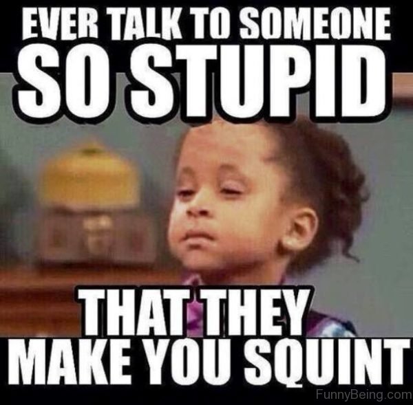 Ever Talk To Someone So Stupid