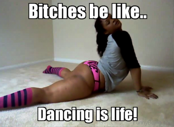 Bitches Be Like Dancing Is Life