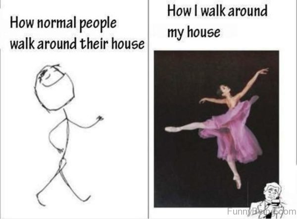 How Normal People Walk Around Their House