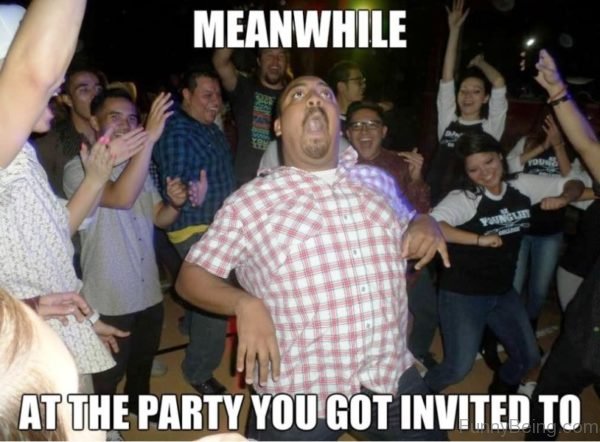Meanwhile At The Party You Got