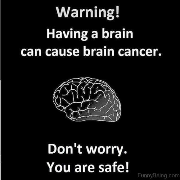 Warning Having A Brain Can Cause Cancer